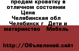 продам кроватку в отличном состоянии › Цена ­ 5 000 - Челябинская обл., Челябинск г. Дети и материнство » Мебель   